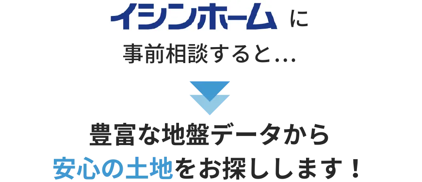 イシンホームに事前相談すると…豊富な地盤データから安心の土地をお探しします！