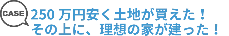 250万円安く土地が買えた！その上に、理想の家が建った。